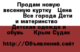 Продам новую весенную куртку › Цена ­ 1 500 - Все города Дети и материнство » Детская одежда и обувь   . Крым,Судак